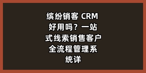 缤纷销客 CRM 好用吗？一站式线索销售客户全流程管理系统详解